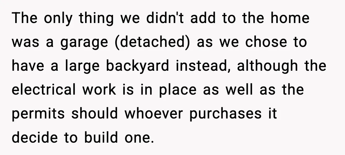 The only thing we didn't add to the home was a garage (detached) as we chose to have a large backyard instead, although the electrical work is in place as...