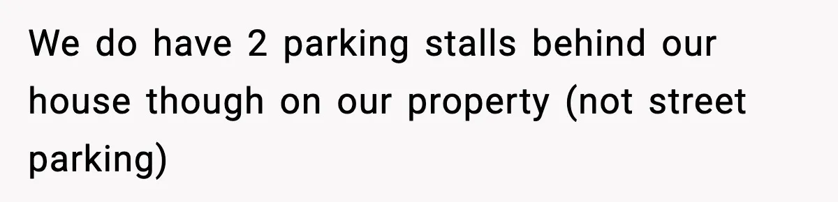 We do have 2 parking stalls behind our house though on our property (not street parking)