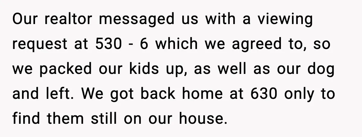 Our realtor messaged us with a viewing request at 530 - 6 which we agreed to, so we packed our kids up, as well as our dog and left. We...