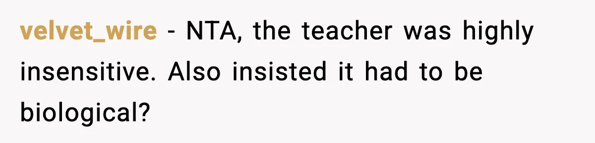 velvet_wire − NTA, the teacher was highly insensitive. Also insisted it had to be biological?