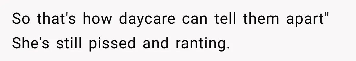 So that's how daycare can tell them apart" She's still pissed and ranting.