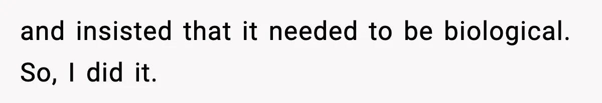 and insisted that it needed to be biological. So, I did it.