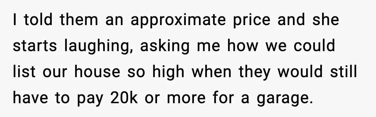 I told them an approximate price and she starts laughing, asking me how we could list our house so high when they would still have to pay 20k or more...