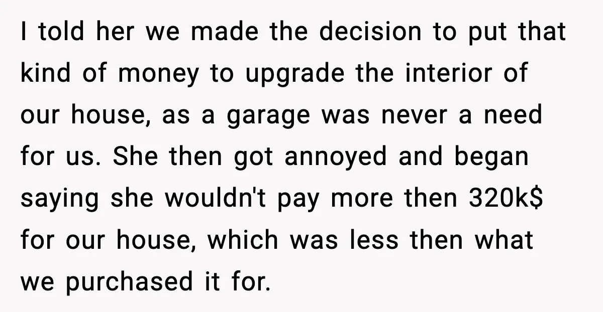 I told her we made the decision to put that kind of money to upgrade the interior of our house, as a garage was never a need for us. She...