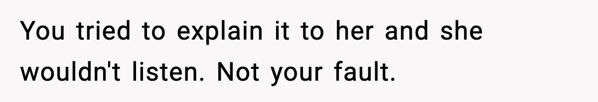 You tried to explain it to her and she wouldn't listen. Not your fault.