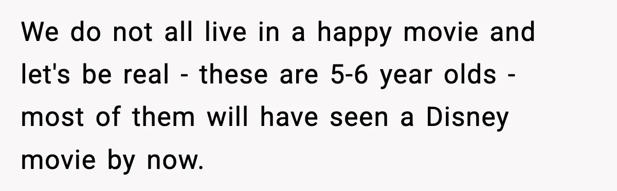 We do not all live in a happy movie and let's be real - these are 5-6 year olds - most of them will have seen a Disney movie by...