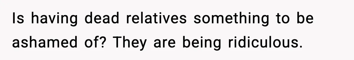 Is having dead relatives something to be ashamed of? They are being ridiculous.