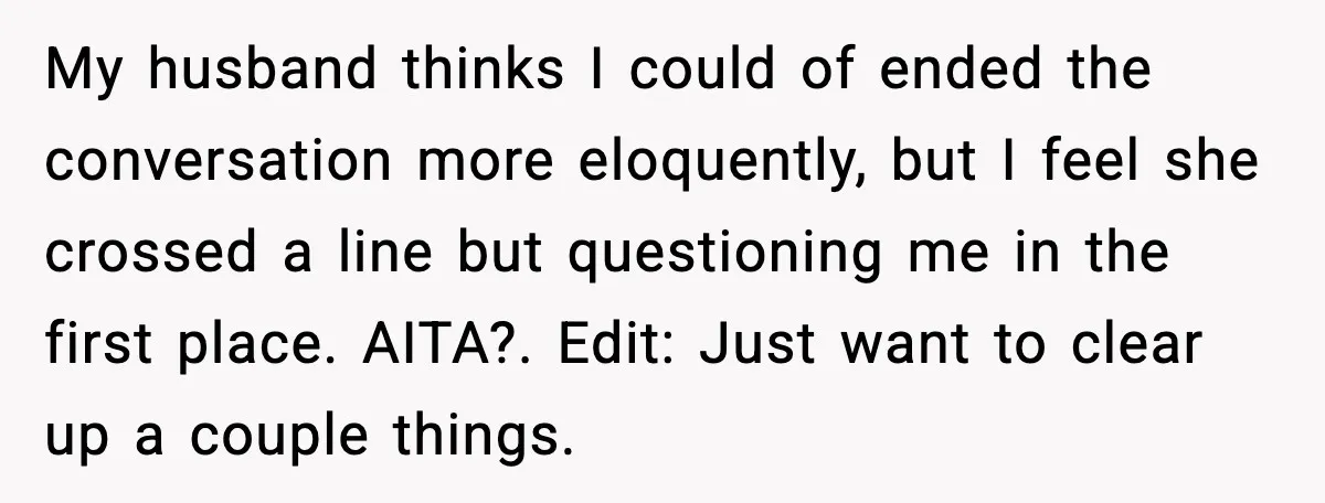 My husband thinks I could of ended the conversation more eloquently, but I feel she crossed a line but questioning me in the first place. AITA?. Edit: Just want to...