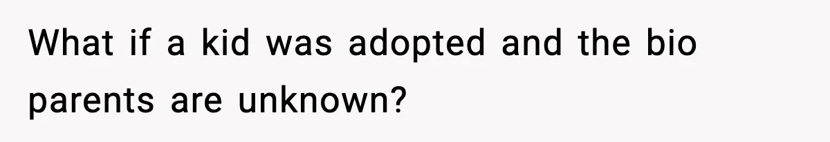 What if a kid was adopted and the bio parents are unknown?