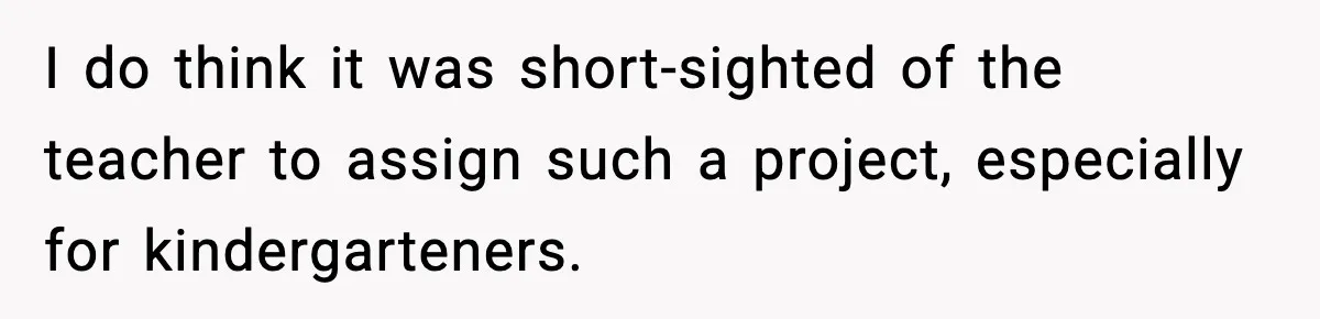I do think it was short-sighted of the teacher to assign such a project, especially for kindergarteners.