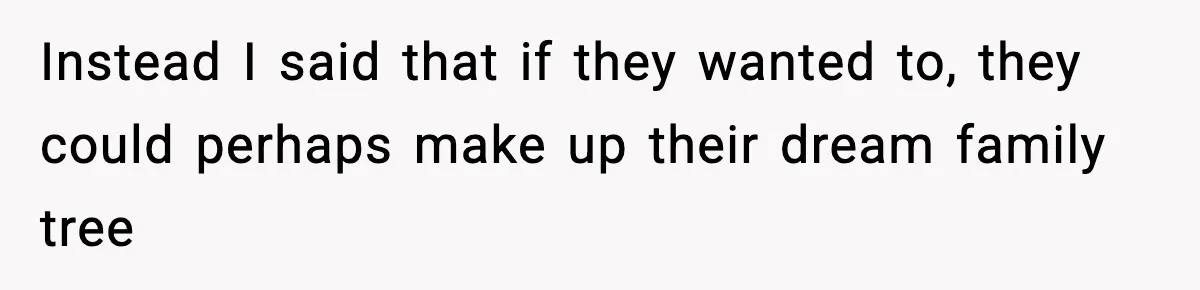 Instead I said that if they wanted to, they could perhaps make up their dream family tree