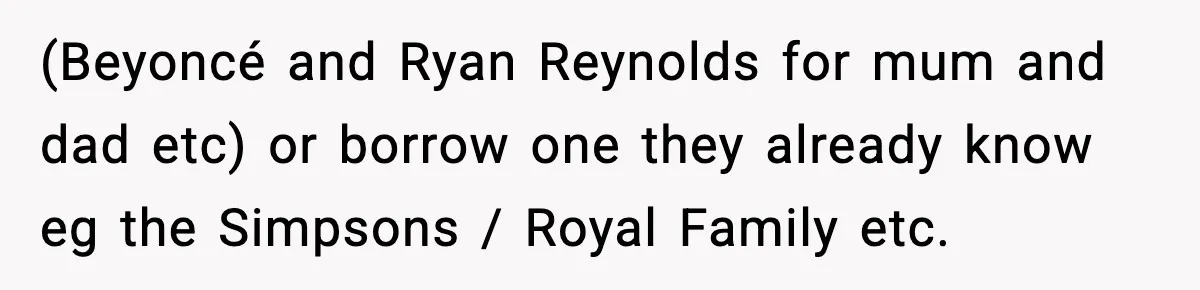 (Beyoncé and Ryan Reynolds for mum and dad etc) or borrow one they already know eg the Simpsons / Royal Family etc.