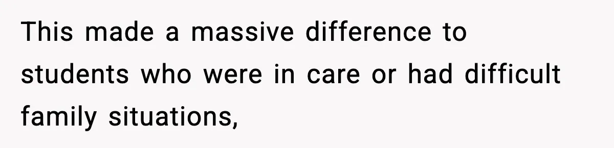 This made a massive difference to students who were in care or had difficult family situations,