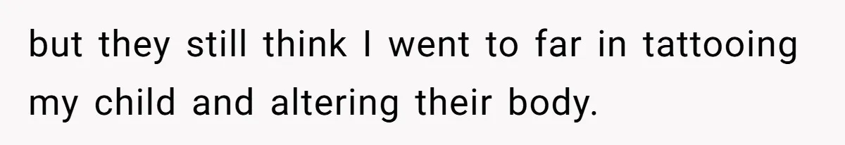 but they still think I went to far in tattooing my child and altering their body.