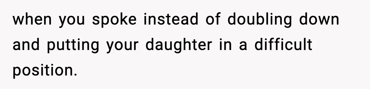 when you spoke instead of doubling down and putting your daughter in a difficult position.