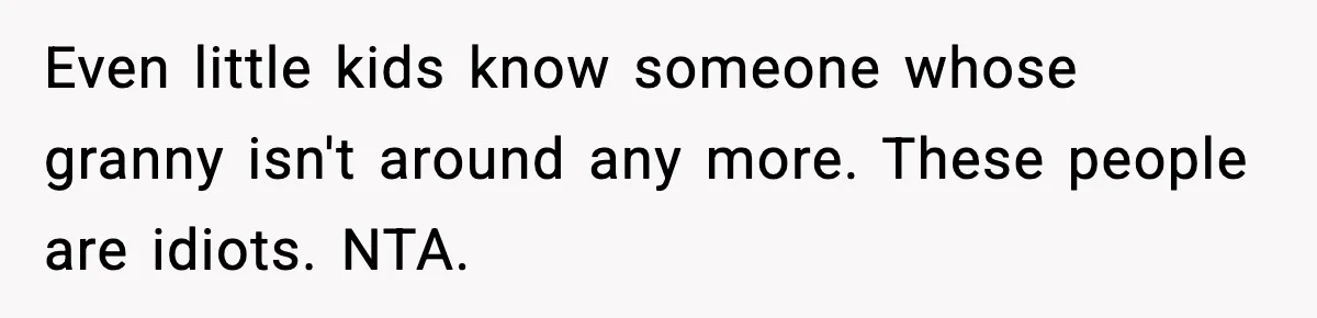 Even little kids know someone whose granny isn't around any more. These people are idiots. NTA.