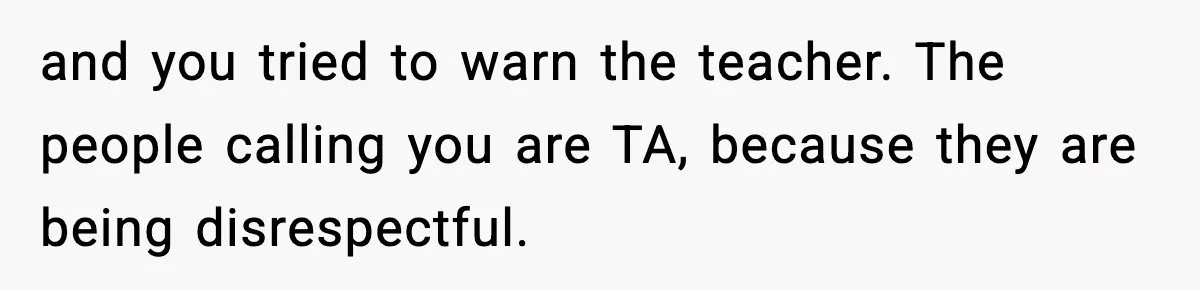 and you tried to warn the teacher. The people calling you are TA, because they are being disrespectful.