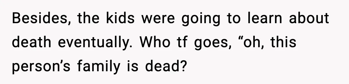 Besides, the kids were going to learn about death eventually. Who tf goes, “oh, this person’s family is dead?