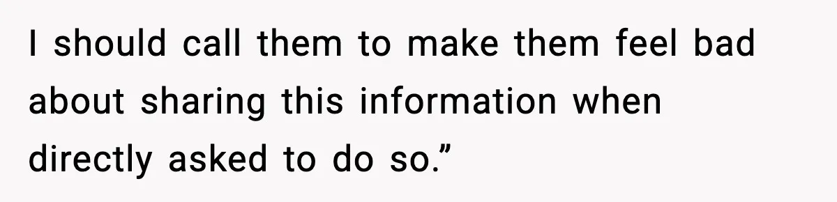 I should call them to make them feel bad about sharing this information when directly asked to do so.”