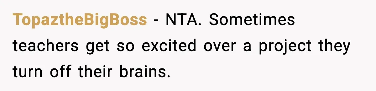 TopaztheBigBoss − NTA. Sometimes teachers get so excited over a project they turn off their brains.