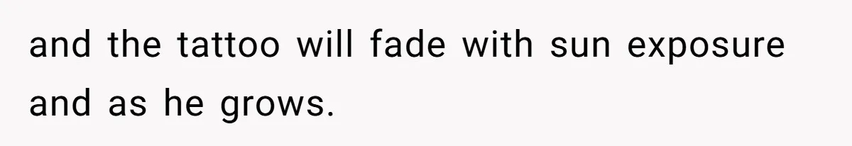 and the tattoo will fade with sun exposure and as he grows.