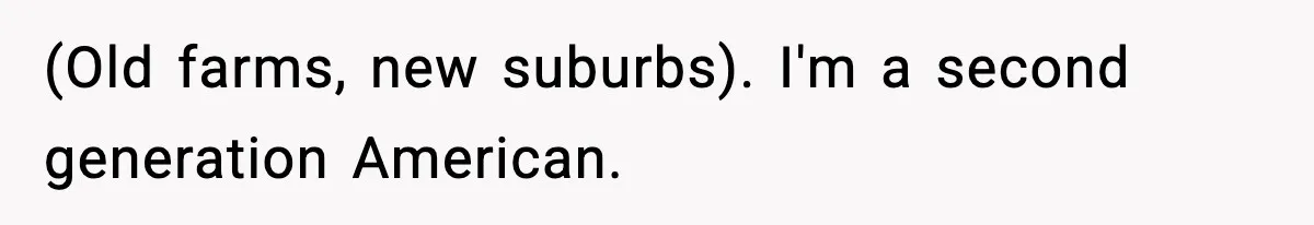 (Old farms, new suburbs). I'm a second generation American.
