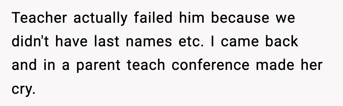Teacher actually failed him because we didn't have last names etc. I came back and in a parent teach conference made her cry.