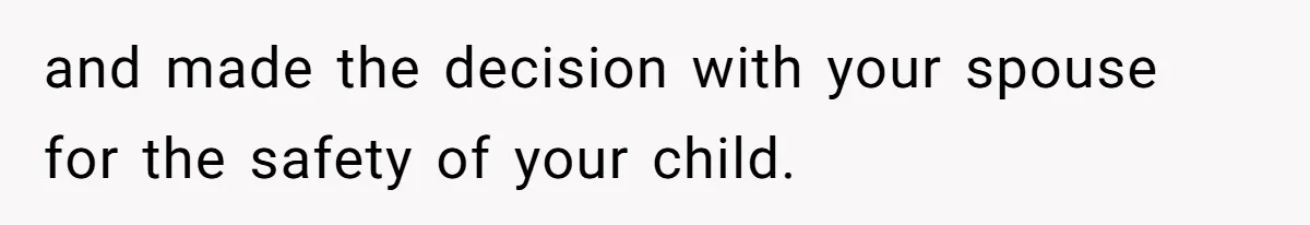 and made the decision with your spouse for the safety of your child.