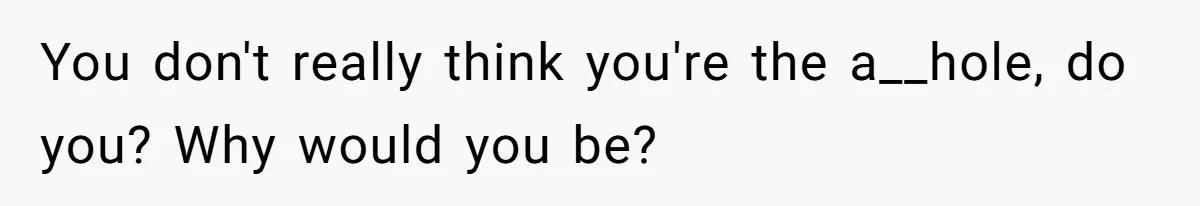 You don't really think you're the a__hole, do you? Why would you be?