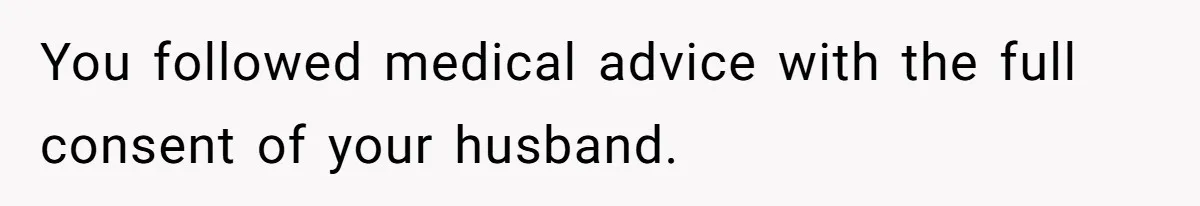 You followed medical advice with the full consent of your husband.