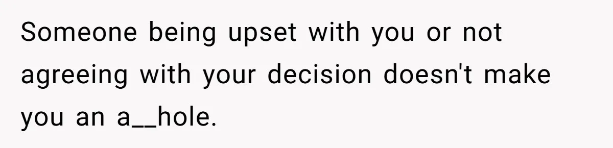 Someone being upset with you or not agreeing with your decision doesn't make you an a__hole.