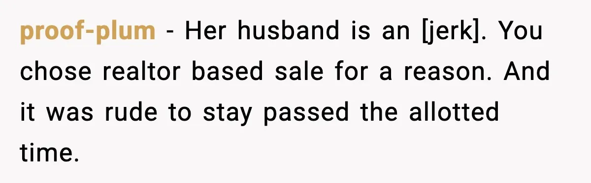 proof-plum - Her husband is an [jerk]. You chose realtor based sale for a reason. And it was rude to stay passed the allotted time.