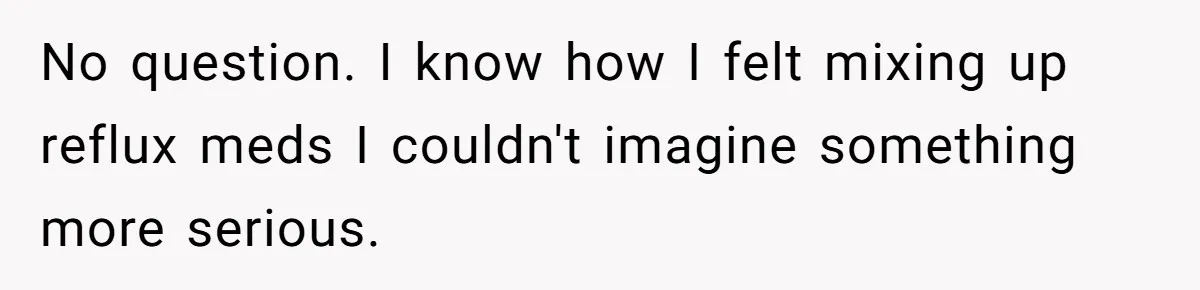 No question. I know how I felt mixing up reflux meds I couldn't imagine something more serious.