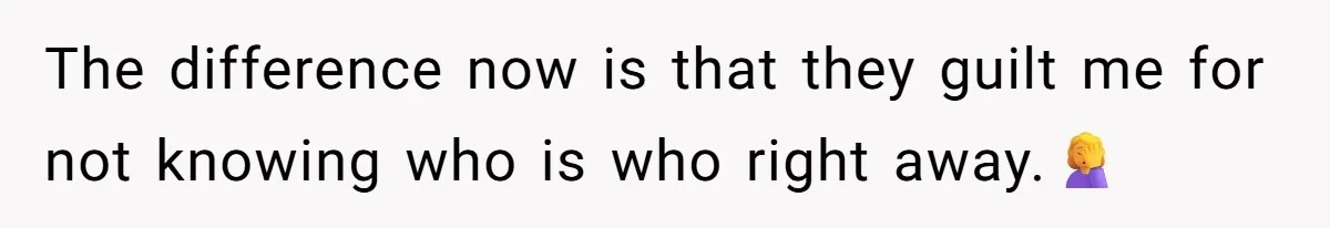 The difference now is that they guilt me for not knowing who is who right away.🤦‍♀️