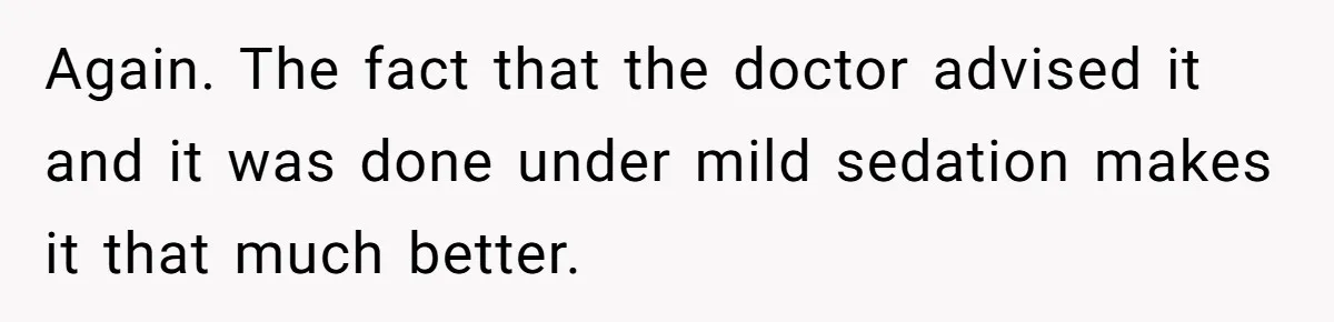 Again. The fact that the doctor advised it and it was done under mild sedation makes it that much better.