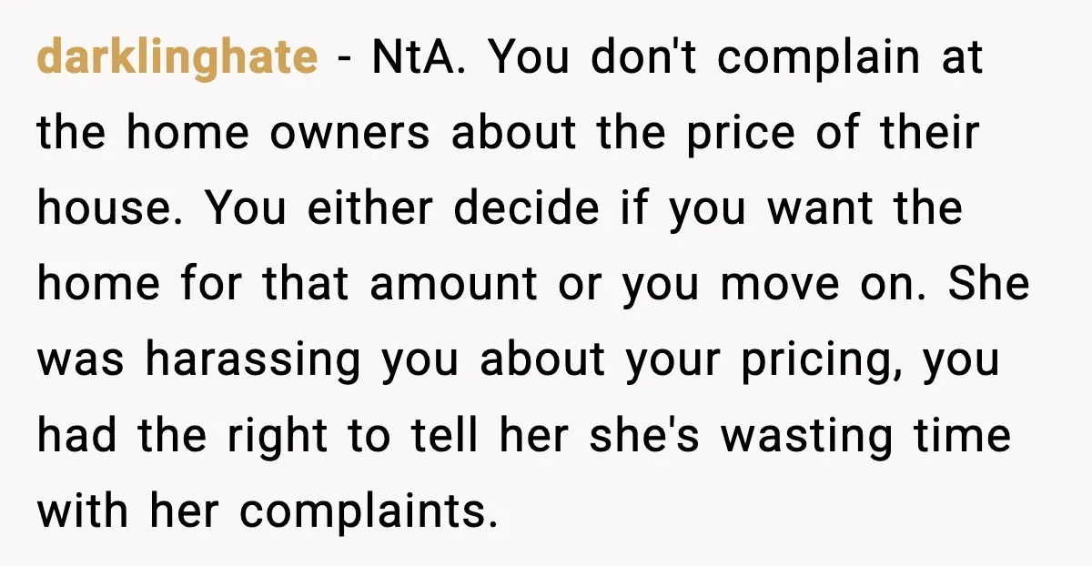 darklinghate - NtA. You don't complain at the home owners about the price of their house. You either decide if you want the home for that amount or you move...