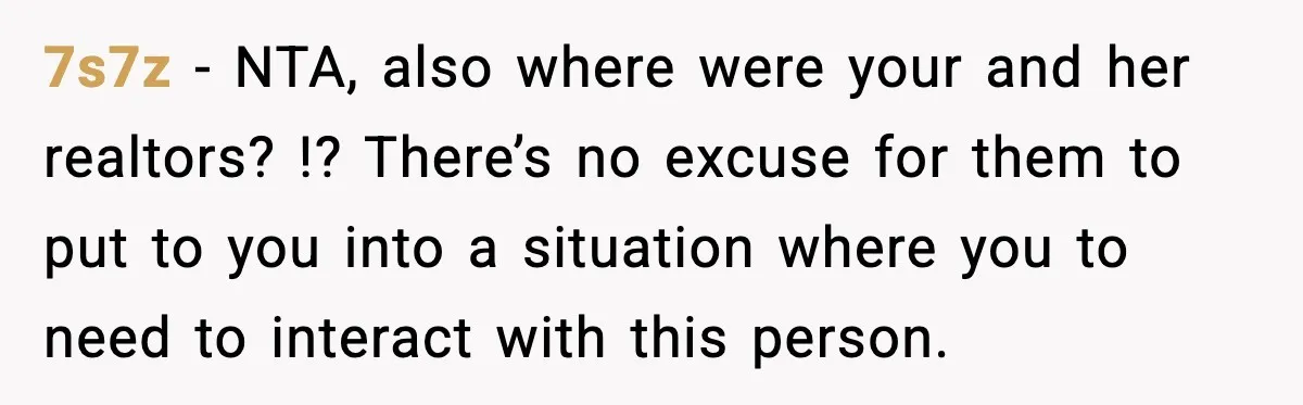 7s7z - NTA, also where were your and her realtors? !? There’s no excuse for them to put to you into a situation where you to need to interact with...