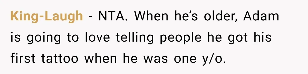 King-Laugh − NTA. When he’s older, Adam is going to love telling people he got his first tattoo when he was one y/o.