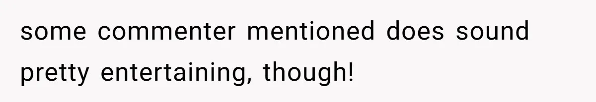 some commenter mentioned does sound pretty entertaining, though!