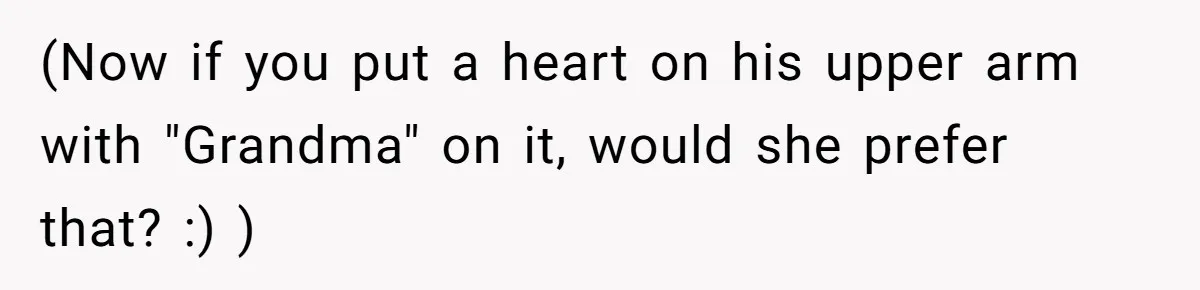 (Now if you put a heart on his upper arm with "Grandma" on it, would she prefer that? :) )