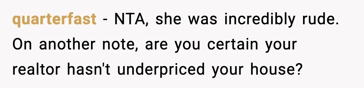 quarterfast - NTA, she was incredibly rude. On another note, are you certain your realtor hasn't underpriced your house?