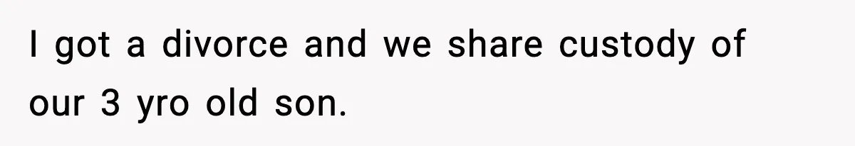 I got a divorce and we share custody of our 3 yro old son.