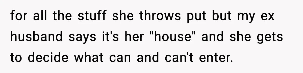 for all the stuff she throws put but my ex husband says it's her "house" and she gets to decide what can and can't enter.