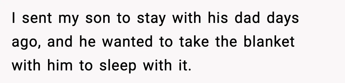 I sent my son to stay with his dad days ago, and he wanted to take the blanket with him to sleep with it.