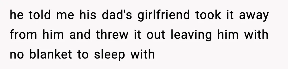 he told me his dad's girlfriend took it away from him and threw it out leaving him with no blanket to sleep with