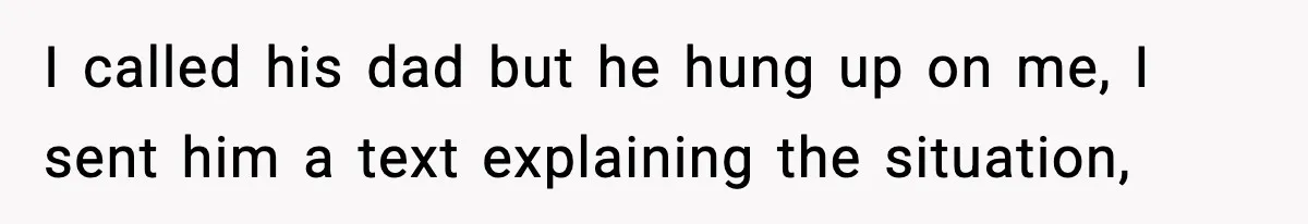 I called his dad but he hung up on me, I sent him a text explaining the situation,