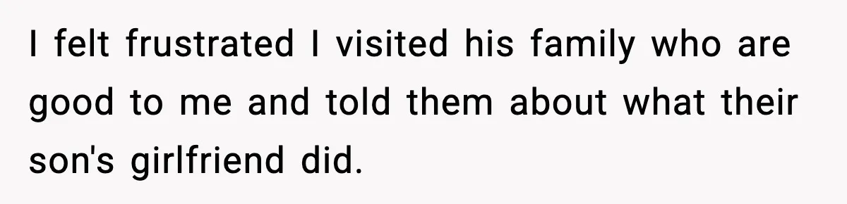 I felt frustrated I visited his family who are good to me and told them about what their son's girlfriend did.