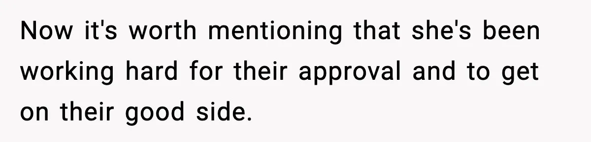 Now it's worth mentioning that she's been working hard for their approval and to get on their good side.