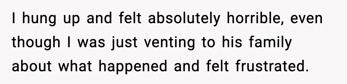 I hung up and felt absolutely horrible, even though I was just venting to his family about what happened and felt frustrated.
