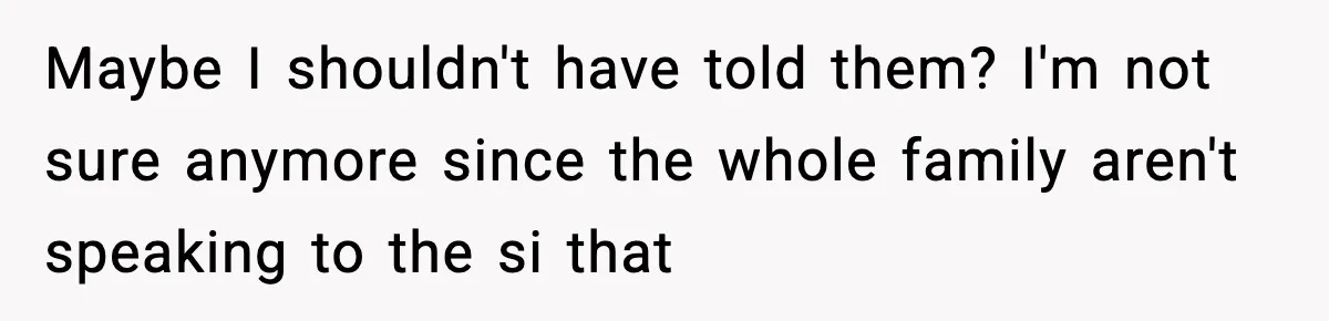 Maybe I shouldn't have told them? I'm not sure anymore since the whole family aren't speaking to the si that